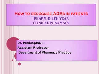 HOW TO RECOGNIZE ADRS IN PATIENTS
PHARM-D 4TH YEAR
CLINICAL PHARMACY
Dr. Pradeepthi.k
Assistant Professor
Department of Pharmacy Practice
 