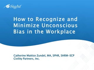 How to Recognize and
Minimize Unconscious
Bias in the Workplace
Catherine Mattice Zundel, MA, SPHR, SHRM-SCP
Civility Partners, Inc.
 