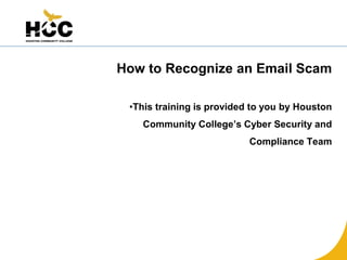 How to Recognize an Email Scam
•This training is provided to you by Houston
Community College’s Cyber Security and
Compliance Team
 