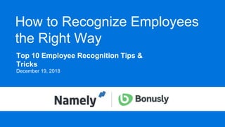 How to Recognize Employees
the Right Way
Top 10 Employee Recognition Tips &
Tricks
December 19, 2018
 
