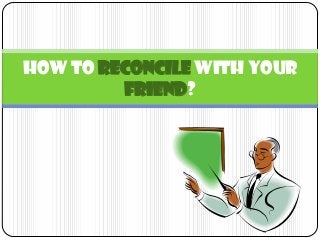 HOW TO RECONCILE WITH YOUR
FRIEND?
 