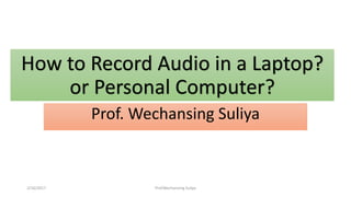 How to Record Audio in a Laptop?
or Personal Computer?
Prof. Wechansing Suliya
2/16/2017 Prof.Wechansing Suliya
 