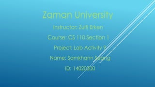 Zaman University
Instructor: Zulfi Erken
Course: CS 110 Section 1
Project: Lab Activity 9
Name: Samkhann Seang
ID: 14020300
 
