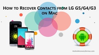 HOW TO RECOVER CONTACTS FROM LG G5/G4/G3
ON MAC
Androidrecoveryformac.com
 