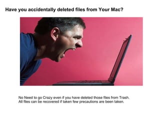 Have you accidentally deleted files from Your Mac? No Need to go Crazy even if you have deleted those files from Trash. All files can be recovered if taken few precautions are been taken. 
