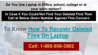 Do You Use Laptop in Office, school, college or at
your work-station?
In Case if You Could Not Find Your Deleted Find Then
Call at Below Given Number Against This Concern
To Know How To Recover Deleted
Files On Laptop
Call: 1-888-809-3892
 