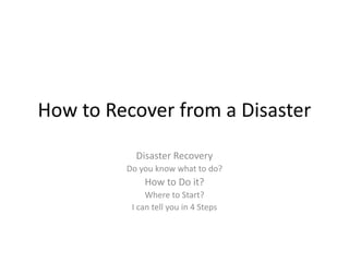 How to Recover from a Disaster
Disaster Recovery
Do you know what to do?
How to Do it?
Where to Start?
I can tell you in 4 Steps
 
