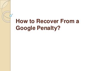 How to Recover From a
Google Penalty?
 