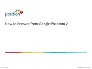 www.position2.com© Position2
How to Recover from Google Phantom 2
 