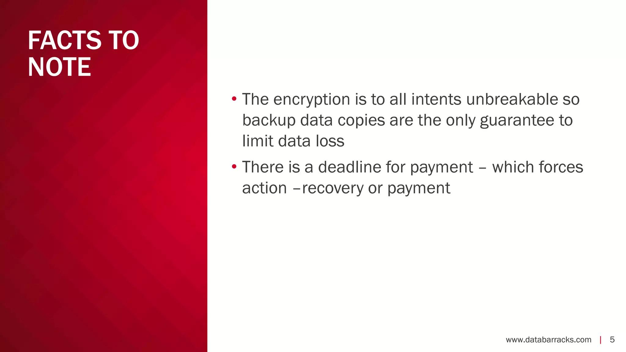 www.databarracks.com | 5www.databarracks.com | 5
FACTS TO
NOTE
• The encryption is to all intents unbreakable so
backup data copies are the only guarantee to
limit data loss
• There is a deadline for payment – which forces
action –recovery or payment
 