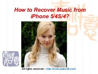 How to Recover Music from
iPhone 5/4S/4?
All rights reserved— http://www.ipubsoft.com/
 