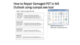 How to Repair Damaged PST in MS
Outlook using scanpst.exe tool
Step 1: Start scanpst.exe tool
Default Locations for
Microsoft scanpst.exe tool
 