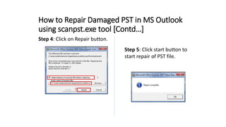 How to Repair Damaged PST in MS Outlook
using scanpst.exe tool [Contd…]
Step 4: Click on Repair button.
Step 5: Click start button to
start repair of PST file.
 