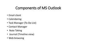 Components of MS Outlook
• Email client
• Calendaring
• Task Manager (To-Do List)
• Contact Manager
• Note Taking
• Journal (Timeline view)
• Web browsing
 