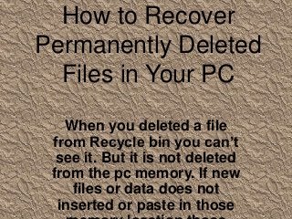 How to Recover
Permanently Deleted
Files in Your PC
When you deleted a file
from Recycle bin you can’t
see it. But it is not deleted
from the pc memory. If new
files or data does not
inserted or paste in those

 