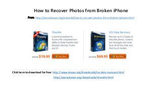 How to Recover Photos from Broken iPhone
From: http://www.leawo.org/tutorial/how-to-recover-photos-from-broken-iphone.html
Click here to download for free: http://www.leawo.org/downloads/ios-data-recovery.html
http://www.leawo.org/downloads/itransfer.html
 