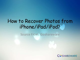 How to Recover Photos from
iPhone/iPad/iPod?
Source From: Goshareware
 