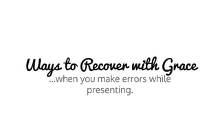 Ways to Recover with Grace
...when you make errors while
presenting.
 