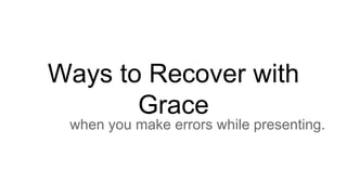 Ways to Recover with
Grace
when you make errors while presenting.
 