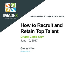 How to Recruit and
Retain Top Talent
Drupal Camp Kiev
June 10, 2017
Glenn Hilton
@glennhilton
 