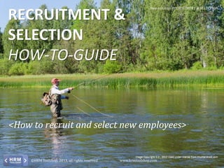 RECRUITMENT &
SELECTION
HOW-TO-GUIDE

How-to-Guide RECRUITMENT & SELECTION

<How to recruit and select new employees>

©HRM Toolshop, 2013, all rights reserved

www.hrmtoolshop.com

 