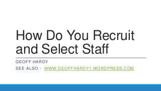 How Do You Recruit
and Select Staff
GEOFF HARDY
SEE ALSO - WWW.GEOFFHARDY1.WORDPRESS.COM
 