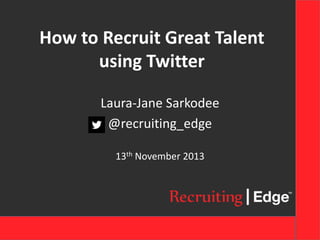 How to Recruit Great Talent
using Twitter
Laura-Jane Sarkodee
@recruiting_edge
13th November 2013

 