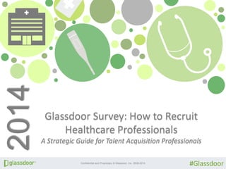 Confidential and Proprietary © Glassdoor, Inc. 2008-2014
Glassdoor Survey: How to Recruit
Healthcare Professionals
A Strategic Guide for Talent Acquisition Professionals
2014
#Glassdoor
 