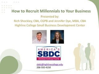 How to Recruit Millennials to Your Business
Presented by:
Rich Shockley, CBA, CGPB and Jennifer Dye, MBA, CBA
Highline College Small Business Development Center
sbdc@highlinecollege.edu
206-592-4150
 