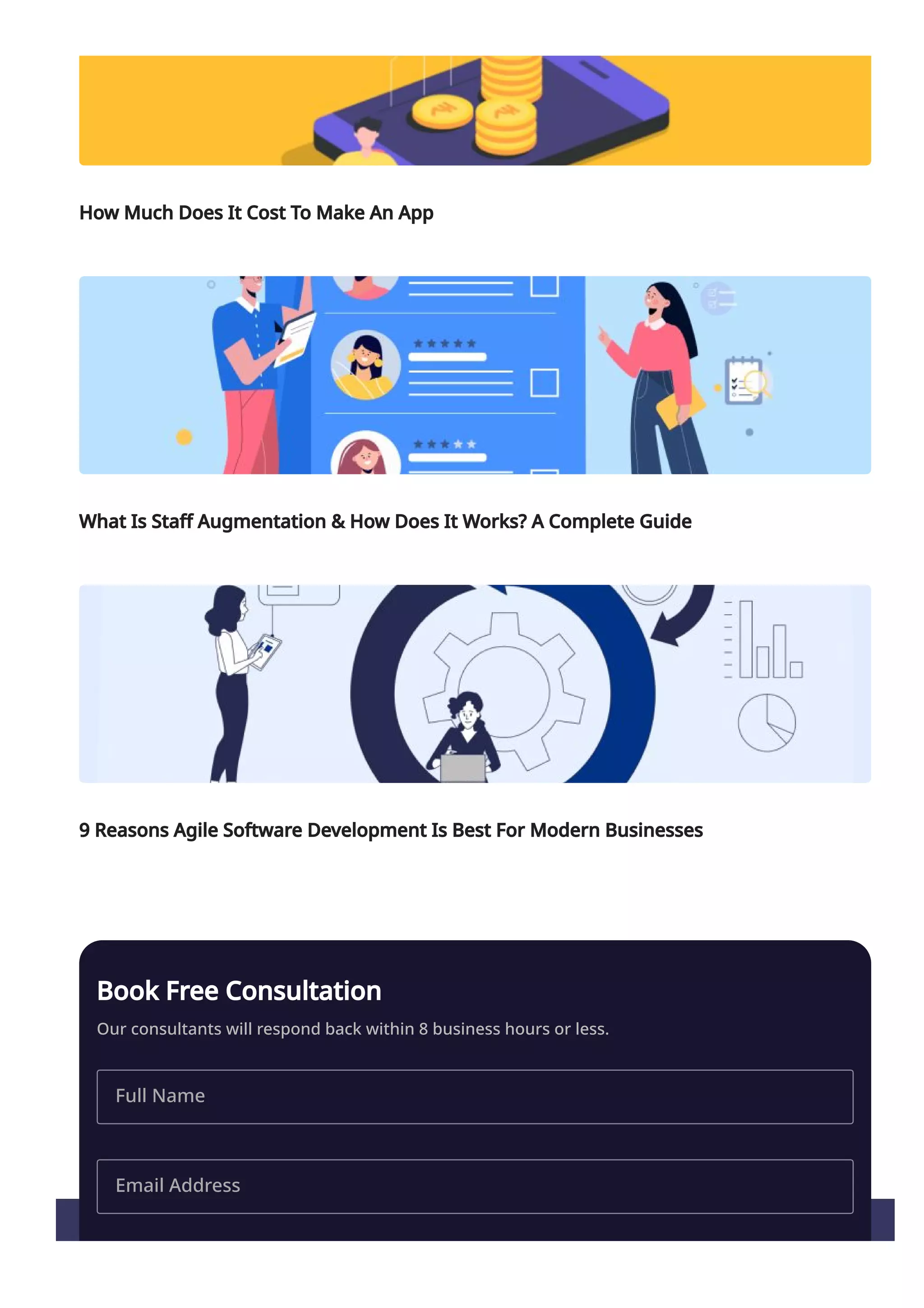 How Much Does It Cost To Make An App
What Is Staff Augmentation & How Does It Works? A Complete Guide
9 Reasons Agile Software Development Is Best For Modern Businesses
Book Free Consultation
Our consultants will respond back within 8 business hours or less.
Full Name
Email Address
 