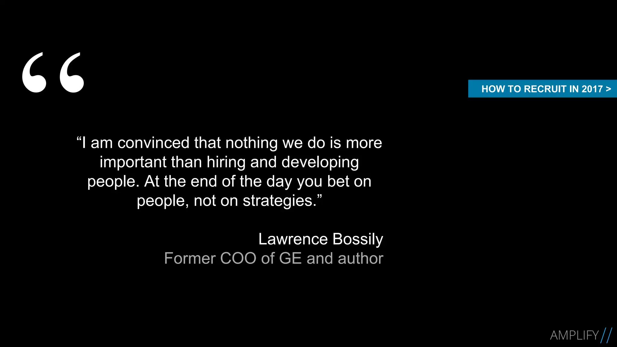 “I am convinced that nothing we do is more
important than hiring and developing
people. At the end of the day you bet on
people, not on strategies.”
Lawrence Bossily
Former COO of GE and author
HOW TO RECRUIT IN 2017 >
 