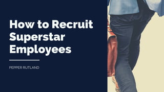 PEPPER RUTLAND
How to Recruit
Superstar
Employees
 