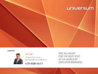 CONTACT
Jason Kipps
Managing Director, Canada
Jason.Kipps@universumglobal.com
416-938-4411
ARE YOU READY
FOR THE NEXT STEP
IN THE WORLD OF
EMPLOYER BRANDING
 