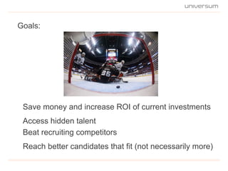 Goals:
Reach better candidates that fit (not necessarily more)
Beat recruiting competitors
Access hidden talent
Save money and increase ROI of current investments
 