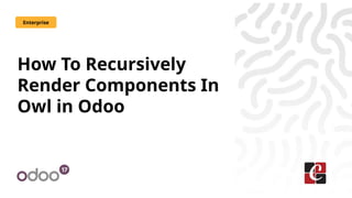 How To Recursively
Render Components In
Owl in Odoo
Enterprise
 