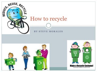 B Y S T E V E M O R A L E S
How to recycle
 
