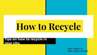 How to Recycle
Tips on how to recycle in
your city.
MRS CAMPOY &
MISS CAMILA ROLDÁN
 