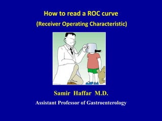 How to read a ROC curve
(Receiver Operating Characteristic)
Samir Haffar M.D.
Assistant Professor of Gastroenterology
 