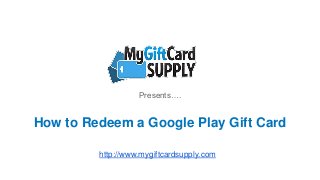 How to Redeem a Google Play Gift Card
Presents….
http://www.mygiftcardsupply.com
 