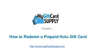 How to Redeem a Prepaid Hulu Gift Card
Presents….
http://www.mygiftcardsupply.com
 