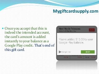 Mygiftcardsupply.com
 Once you accept that this is
indeed the intended account,
the card's amount is added
instantly to your balance as a
Google Play credit. That's end of
this gift card.
 