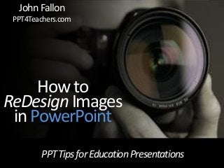 PPTTipsforEducationPresentations
How to
ReDesign Images
in PowerPoint
JohnFallon
PPT4Teachers.com
 