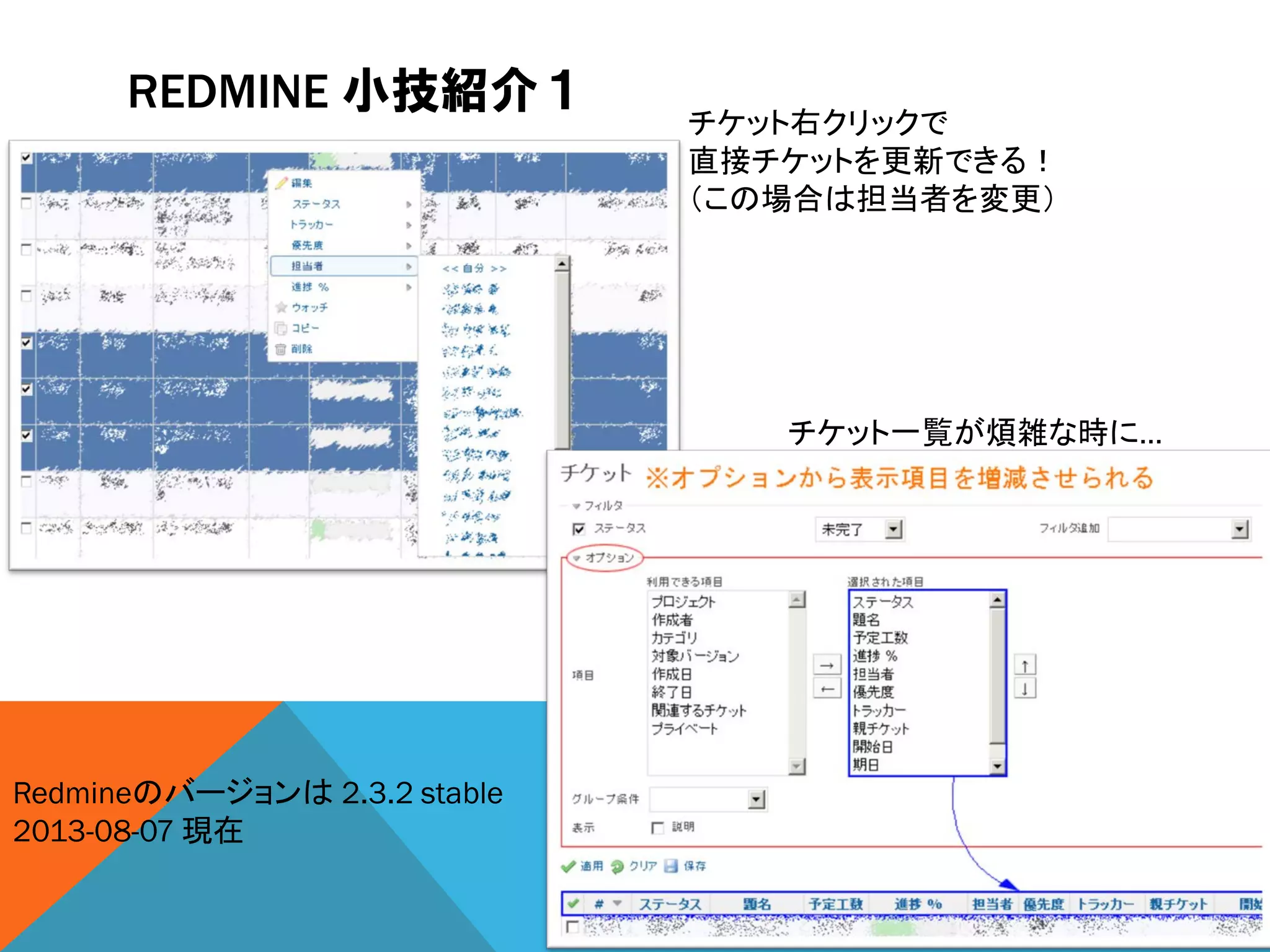 REDMINE 小技紹介１
チケット右クリックで
直接チケットを更新できる！
（この場合は担当者を変更）
チケット一覧が煩雑な時に…
Redmineのバージョンは 2.3.2 stable
2013-08-07 現在
 