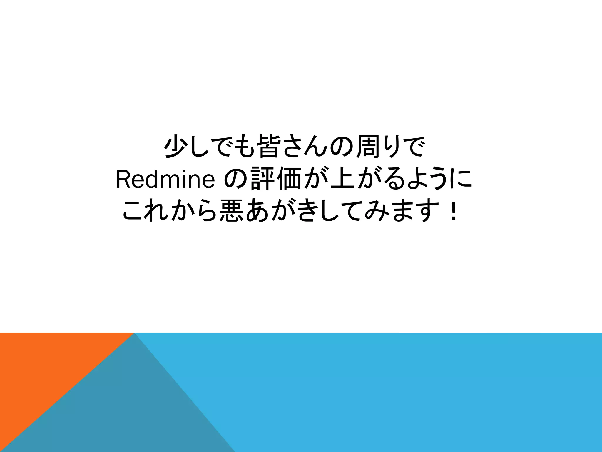 少しでも皆さんの周りで
Redmine の評価が上がるように
これから悪あがきしてみます！
 