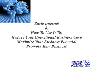 Basic Internet
&
How To Use It To:
Reduce Your Operational Business Costs
Maximize Your Business Potential
Promote Your Business
 