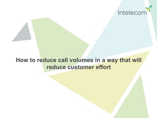 How to reduce call volumes in a way that will
reduce customer effort
 