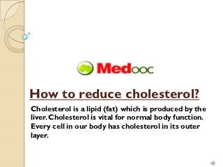 How to reduce cholesterol?
Cholesterol is a lipid (fat) which is produced by the
liver. Cholesterol is vital for normal body function.
Every cell in our body has cholesterol in its outer
layer.
 