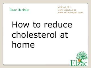 Elzac Herbals
Visit us at :
www.elzac.in or
www.elzacherbal.com
How to reduce
cholesterol at
home
 