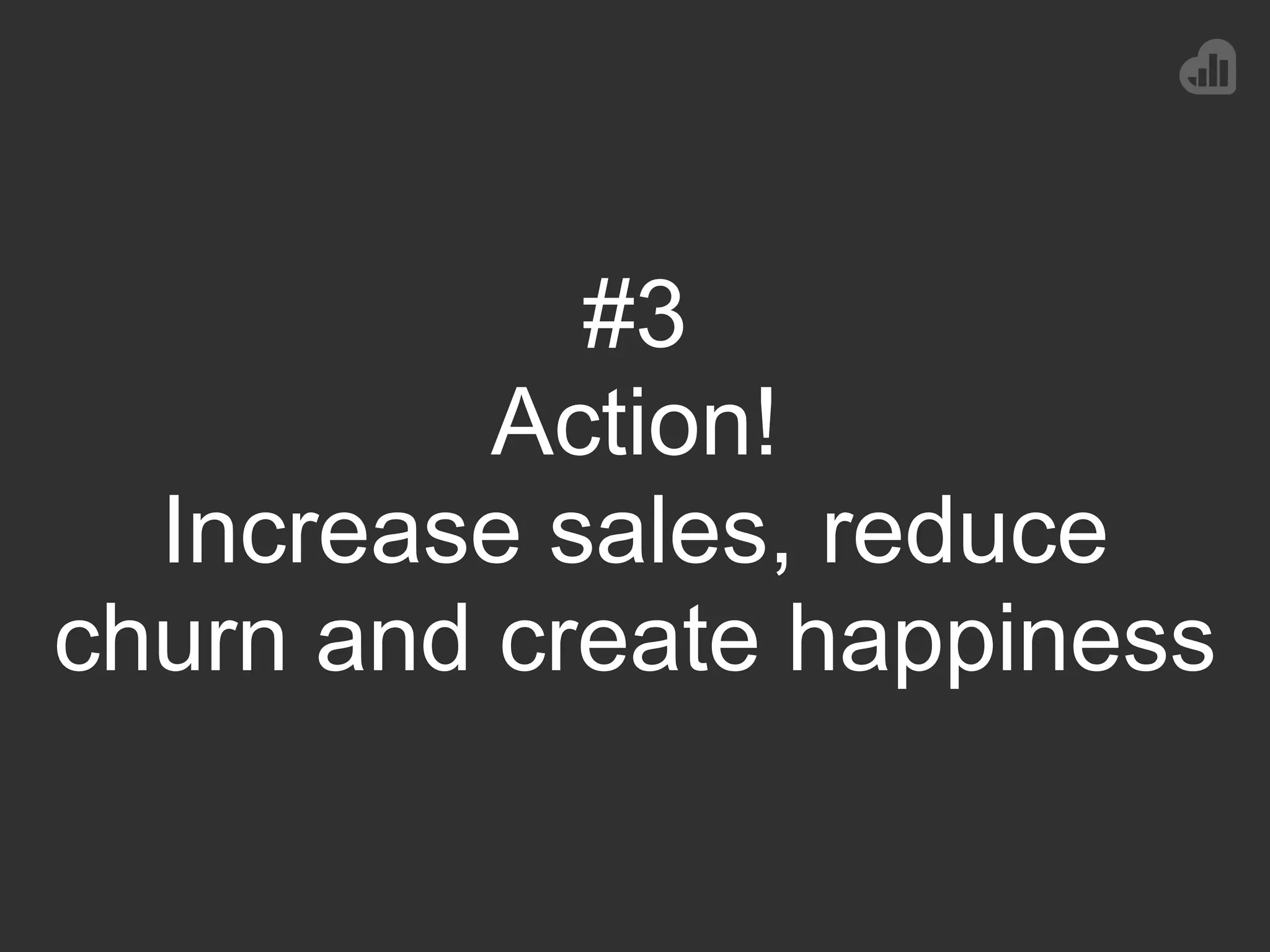 #3
Action!
Increase sales, reduce
churn and create happiness
 