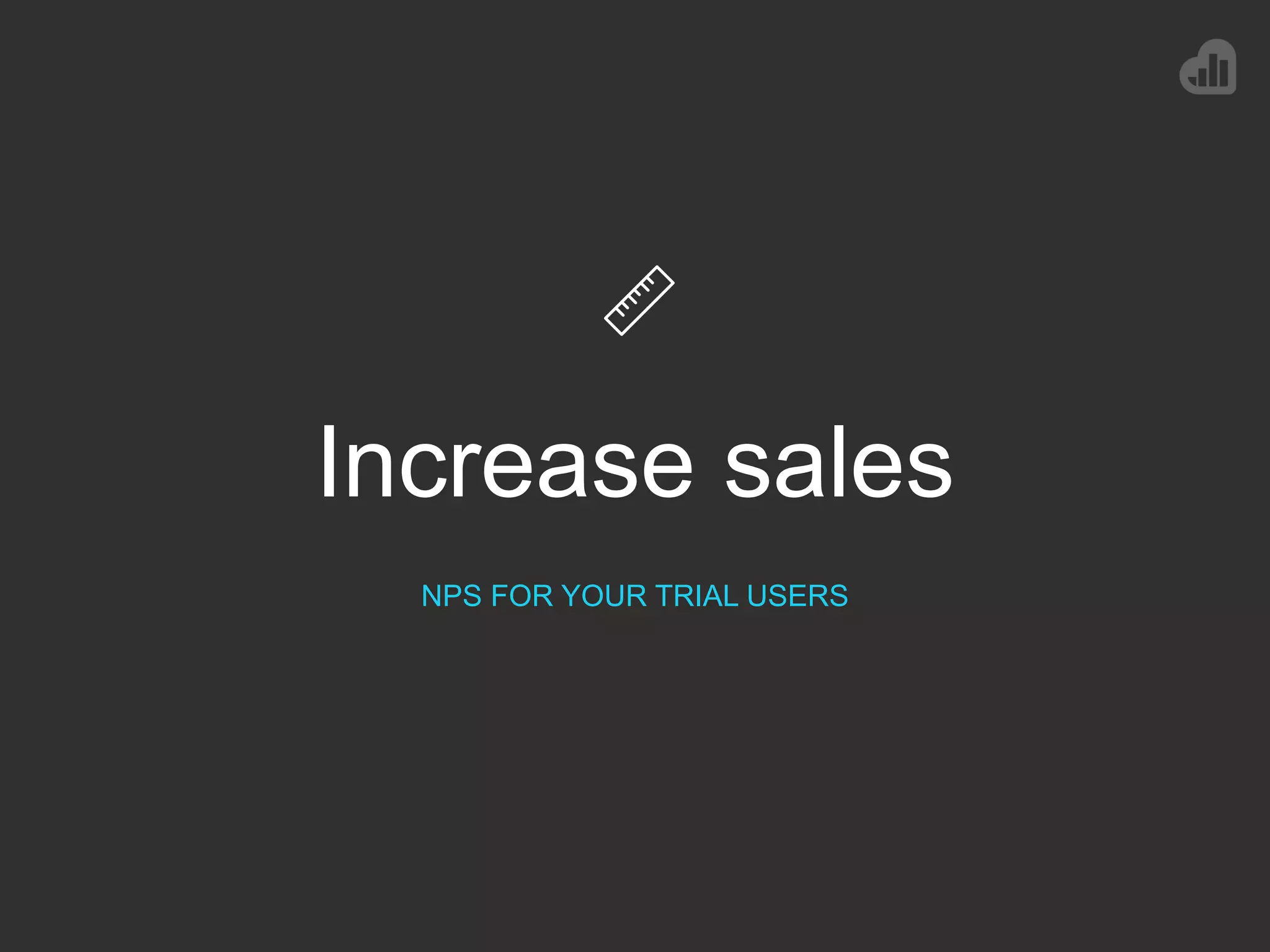 Increase sales
NPS FOR YOUR TRIAL USERS
 